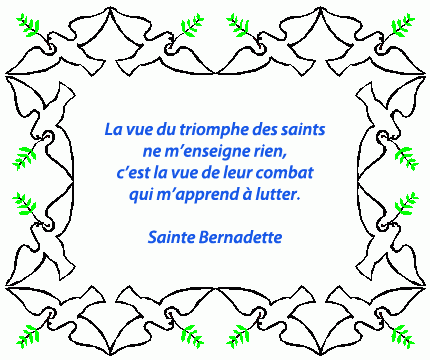 La vue du triomphe des saints ne m'enseigne rien, c'est la vue de leurs combats qui m'apprend à lutter, Sainte Bernadette